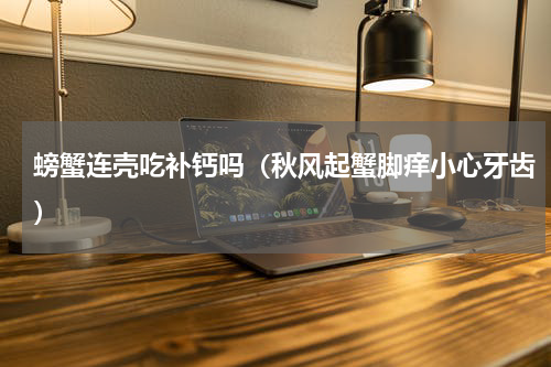 螃蟹连壳吃补钙吗（秋风起蟹脚痒小心牙齿）