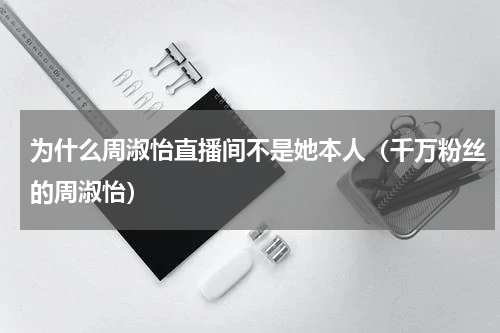 为什么周淑怡直播间不是她本人（千万粉丝的周淑怡）