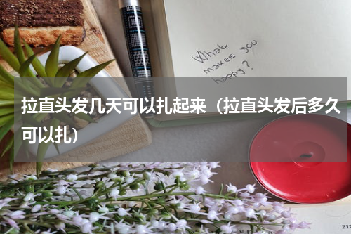 拉直头发几天可以扎起来（拉直头发后多久可以扎）
