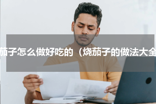 烧茄子怎么做好吃的（烧茄子的做法大全）