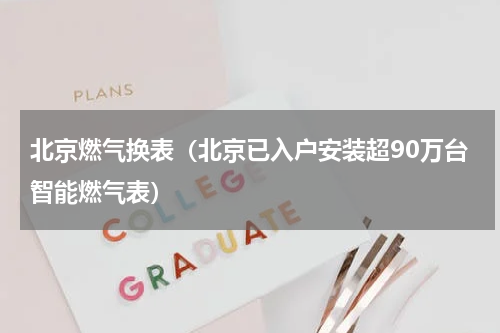 北京燃气换表（北京已入户安装超90万台智能燃气表）