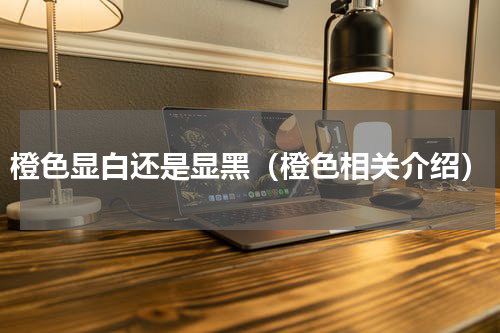 橙色显白还是显黑（橙色相关介绍）
