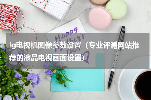 lg电视机图像参数设置（专业评测网站推荐的液晶电视画面设置）