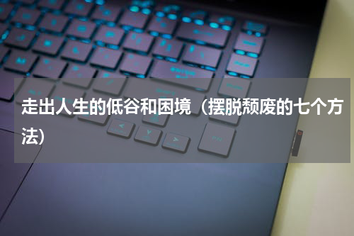 走出人生的低谷和困境（摆脱颓废的七个方法）