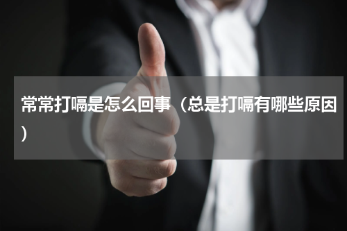常常打嗝是怎么回事（总是打嗝有哪些原因）