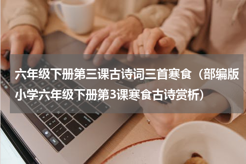 六年级下册第三课古诗词三首寒食（部编版小学六年级下册第3课寒食古诗赏析）
