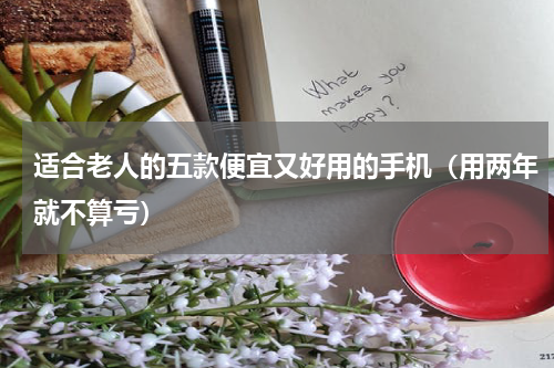 适合老人的五款便宜又好用的手机（用两年就不算亏）