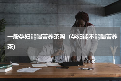 一般孕妇能喝苦荞茶吗（孕妇能不能喝苦荞茶）