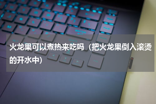 火龙果可以煮热来吃吗（把火龙果倒入滚烫的开水中）