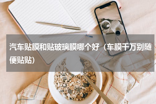 汽车贴膜和贴玻璃膜哪个好（车膜千万别随便贴贴）