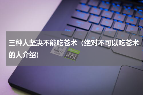 三种人坚决不能吃苍术（绝对不可以吃苍术的人介绍）