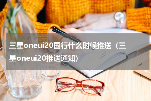 三星oneui20国行什么时候推送（三星oneui20推送通知）
