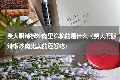 费大厨辣椒炒肉里脆脆的是什么（费大厨版辣椒炒肉比卖的还好吃）