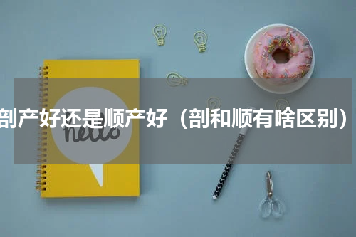 剖产好还是顺产好（剖和顺有啥区别）