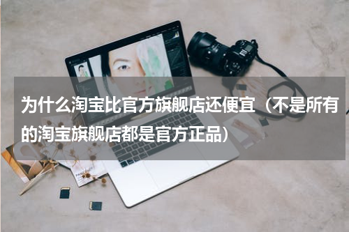 为什么淘宝比官方旗舰店还便宜（不是所有的淘宝旗舰店都是官方正品）