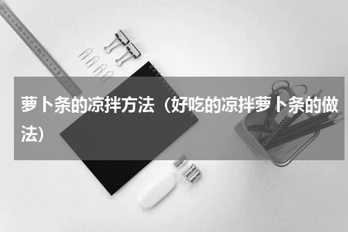 萝卜条的凉拌方法（好吃的凉拌萝卜条的做法）
