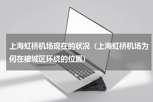上海虹桥机场现在的状况（上海虹桥机场为何在被城区环绕的位置）