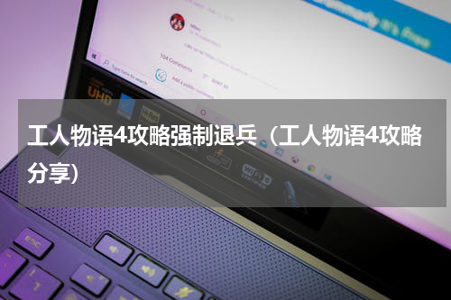 工人物语4攻略强制退兵（工人物语4攻略分享）