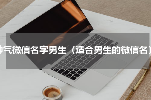 帅气微信名字男生（适合男生的微信名）