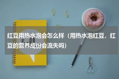红豆用热水泡会怎么样（用热水泡红豆，红豆的营养成份会流失吗）