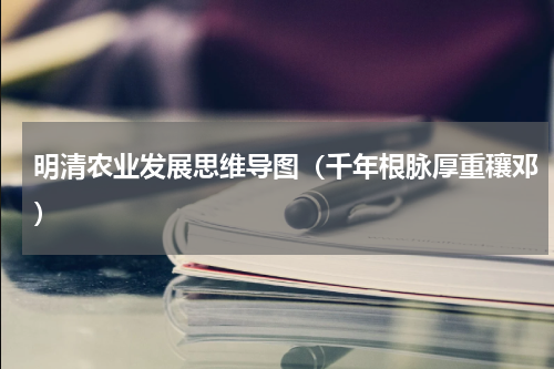 明清农业发展思维导图（千年根脉厚重穰邓）