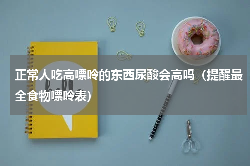 正常人吃高嘌呤的东西尿酸会高吗（提醒最全食物嘌呤表）