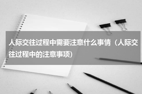人际交往过程中需要注意什么事情（人际交往过程中的注意事项）