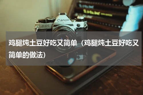 鸡腿炖土豆好吃又简单（鸡腿炖土豆好吃又简单的做法）