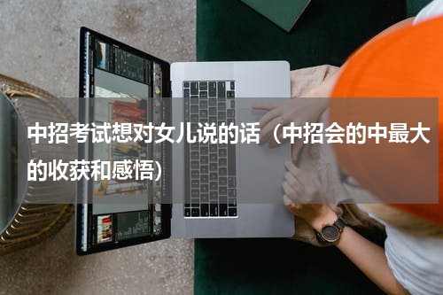 中招考试想对女儿说的话（中招会的中最大的收获和感悟）