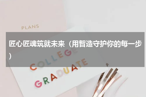 匠心匠魂筑就未来（用智造守护你的每一步）
