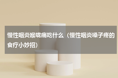 慢性咽炎喉咙痛吃什么（慢性咽炎嗓子疼的食疗小妙招）