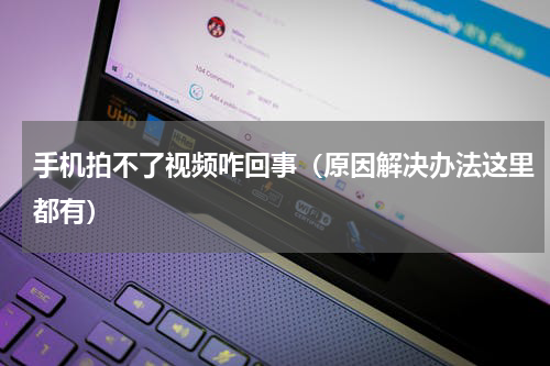 手机拍不了视频咋回事（原因解决办法这里都有）
