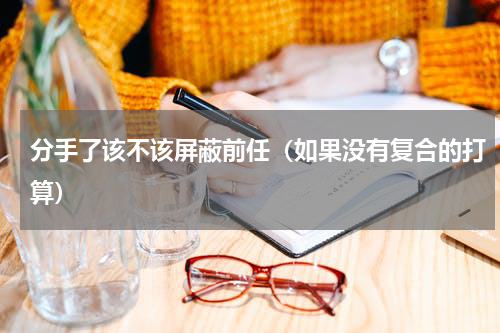 分手了该不该屏蔽前任（如果没有复合的打算）