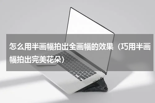怎么用半画幅拍出全画幅的效果（巧用半画幅拍出完美花朵）