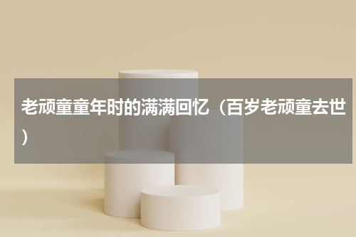 老顽童童年时的满满回忆（百岁老顽童去世）