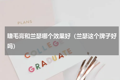 睫毛膏和兰瑟哪个效果好（兰瑟这个牌子好吗）