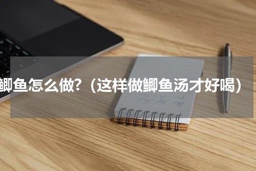 鲫鱼怎么做?（这样做鲫鱼汤才好喝）