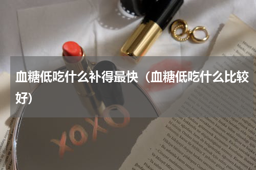 血糖低吃什么补得最快（血糖低吃什么比较好）