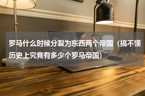 罗马什么时候分裂为东西两个帝国（搞不懂历史上究竟有多少个罗马帝国）