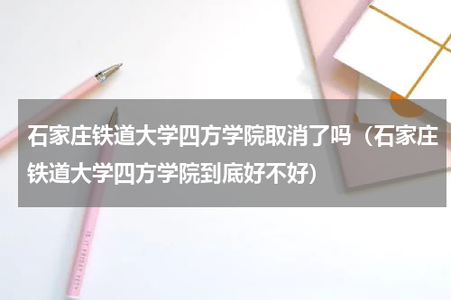 石家庄铁道大学四方学院取消了吗（石家庄铁道大学四方学院到底好不好）