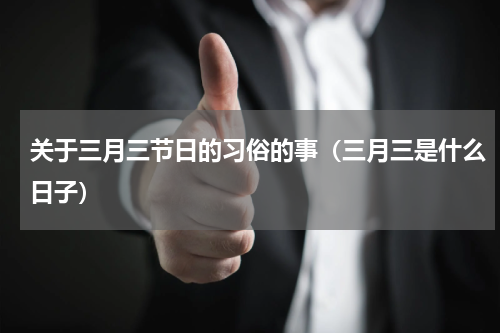 关于三月三节日的习俗的事（三月三是什么日子）