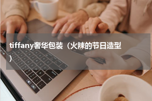 tiffany奢华包装（火辣的节日造型）