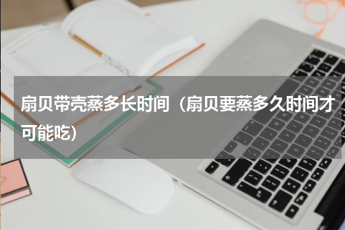 扇贝带壳蒸多长时间（扇贝要蒸多久时间才可能吃）