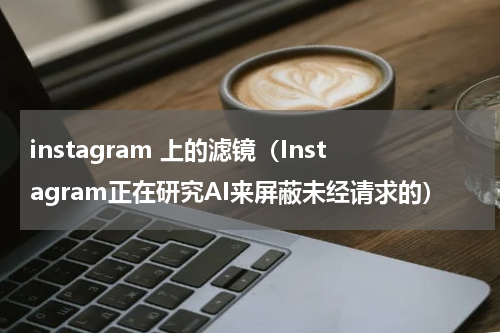 instagram 上的滤镜（Instagram正在研究AI来屏蔽未经请求的）