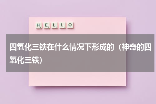 四氧化三铁在什么情况下形成的（神奇的四氧化三铁）