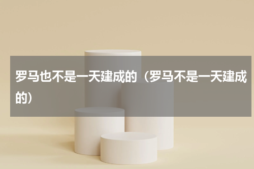 罗马也不是一天建成的（罗马不是一天建成的）