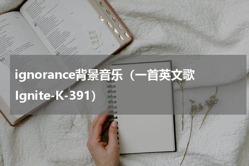 ignorance背景音乐（一首英文歌Ignite-K-391）