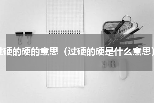 过硬的硬的意思（过硬的硬是什么意思）