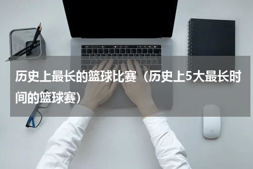 历史上最长的篮球比赛（历史上5大最长时间的篮球赛）
