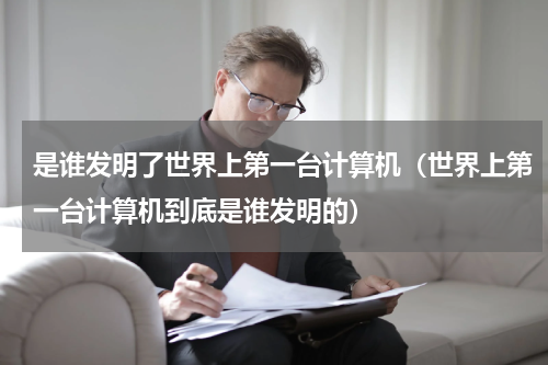 是谁发明了世界上第一台计算机（世界上第一台计算机到底是谁发明的）